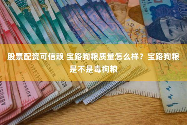 股票配资可信赖 宝路狗粮质量怎么样？宝路狗粮是不是毒狗粮