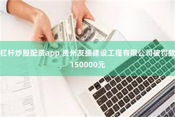 杠杆炒股配资app 贵州友振建设工程有限公司被罚款150000元