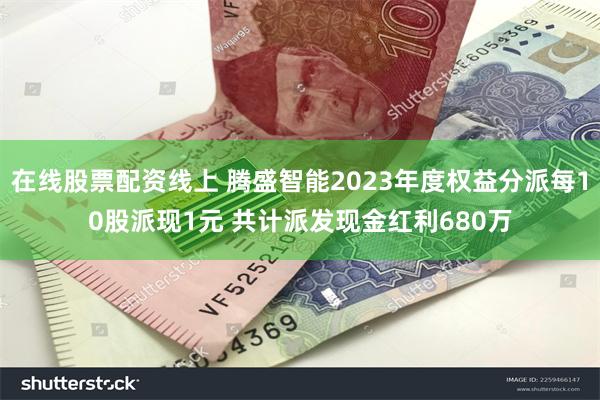 在线股票配资线上 腾盛智能2023年度权益分派每10股派现1元 共计派发现金红利680万