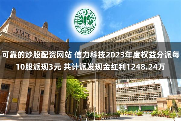 可靠的炒股配资网站 信力科技2023年度权益分派每10股派现3元 共计派发现金红利1248.24万