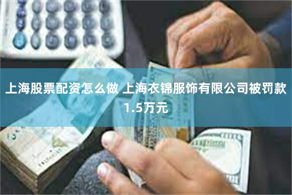 上海股票配资怎么做 上海衣锦服饰有限公司被罚款1.5万元