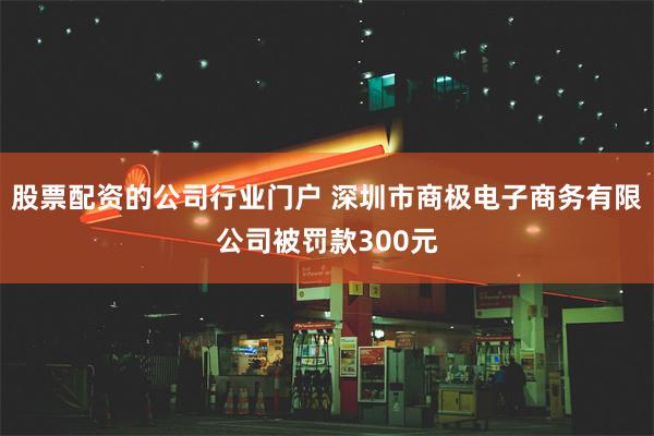 股票配资的公司行业门户 深圳市商极电子商务有限公司被罚款300元