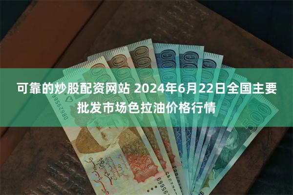 可靠的炒股配资网站 2024年6月22日全国主要批发市场色拉油价格行情