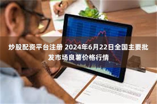 炒股配资平台注册 2024年6月22日全国主要批发市场良薯价格行情