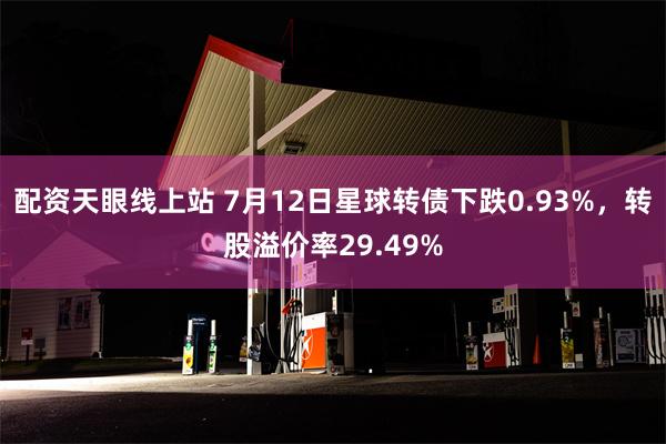 配资天眼线上站 7月12日星球转债下跌0.93%，转股溢价率29.49%