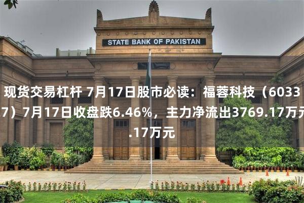 现货交易杠杆 7月17日股市必读：福蓉科技（603327）7月17日收盘跌6.46%，主力净流出3769.17万元