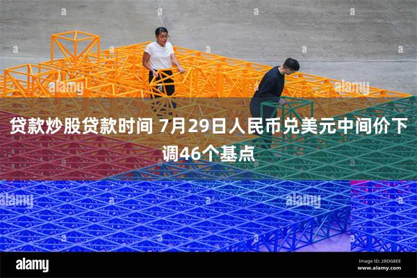 贷款炒股贷款时间 7月29日人民币兑美元中间价下调46个基点