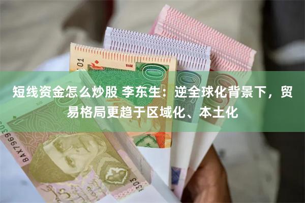 短线资金怎么炒股 李东生：逆全球化背景下，贸易格局更趋于区域化、本土化