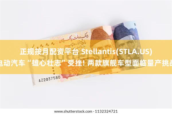 正规按月配资平台 Stellantis(STLA.US)电动汽车“雄心壮志”受挫! 两款旗舰车型面临量产挑战