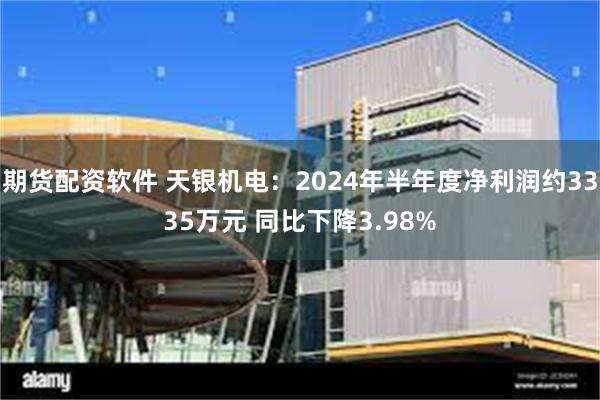 期货配资软件 天银机电：2024年半年度净利润约3335万元 同比下降3.98%