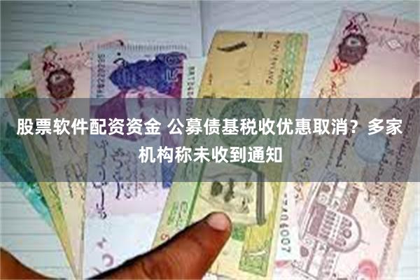 股票软件配资资金 公募债基税收优惠取消？多家机构称未收到通知