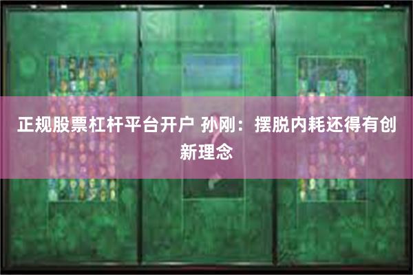 正规股票杠杆平台开户 孙刚：摆脱内耗还得有创新理念