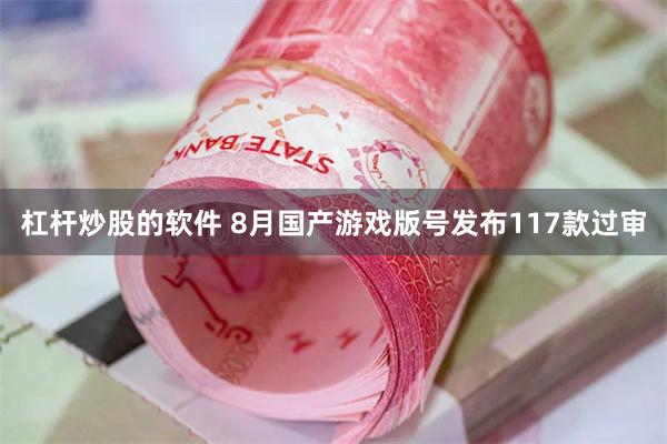 杠杆炒股的软件 8月国产游戏版号发布117款过审