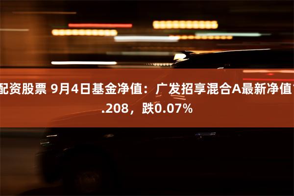 配资股票 9月4日基金净值：广发招享混合A最新净值1.208，跌0.07%