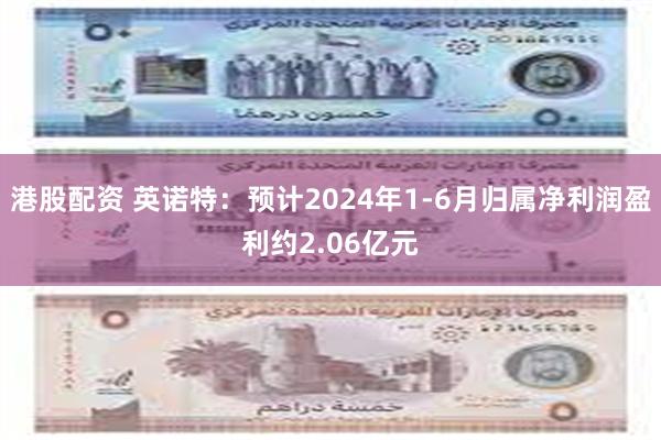 港股配资 英诺特：预计2024年1-6月归属净利润盈利约2.06亿元