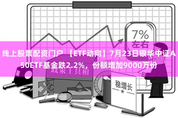 线上股票配资门户 【ETF动向】7月23日银华中证A50ETF基金跌2.2%，份额增加9000万份