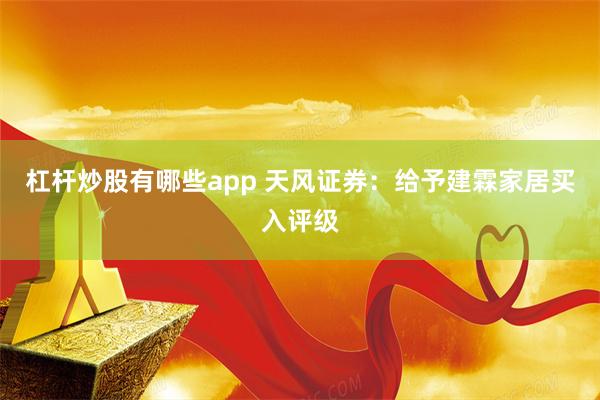 杠杆炒股有哪些app 天风证券：给予建霖家居买入评级