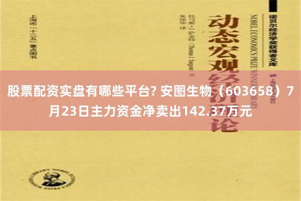 股票配资实盘有哪些平台? 安图生物（603658）7月23日主力资金净卖出142.37万元