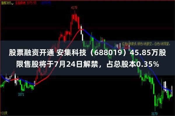 股票融资开通 安集科技（688019）45.85万股限售股将于7月24日解禁，占总股本0.35%