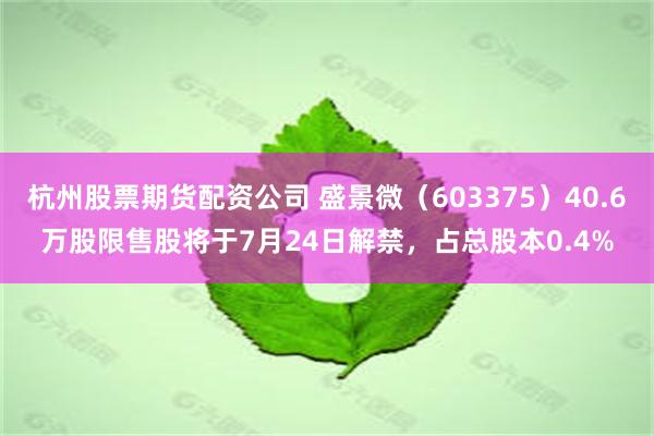 杭州股票期货配资公司 盛景微（603375）40.6万股限售股将于7月24日解禁，占总股本0.4%