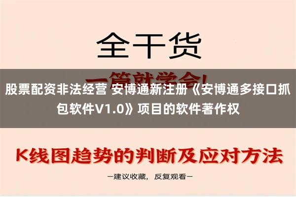 股票配资非法经营 安博通新注册《安博通多接口抓包软件V1.0》项目的软件著作权