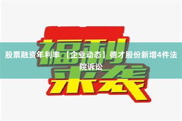 股票融资年利率 【企业动态】德才股份新增4件法院诉讼