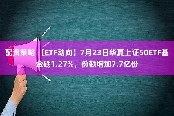 配资策略 【ETF动向】7月23日华夏上证50ETF基金跌1.27%，份额增加7.7亿份