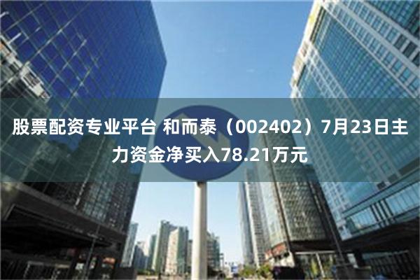 股票配资专业平台 和而泰（002402）7月23日主力资金净买入78.21万元