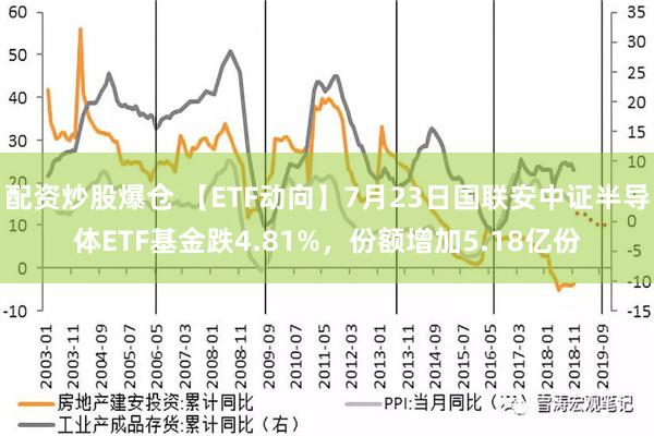 配资炒股爆仓 【ETF动向】7月23日国联安中证半导体ETF基金跌4.81%，份额增加5.18亿份