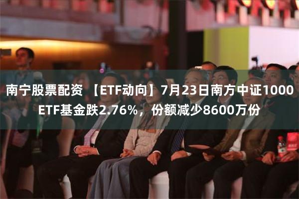 南宁股票配资 【ETF动向】7月23日南方中证1000ETF基金跌2.76%，份额减少8600万份