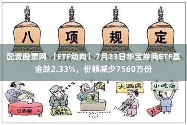 配资股票网 【ETF动向】7月23日华宝券商ETF基金跌2.33%，份额减少7560万份