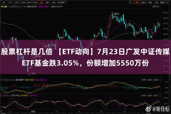 股票杠杆是几倍 【ETF动向】7月23日广发中证传媒ETF基金跌3.05%，份额增加5550万份