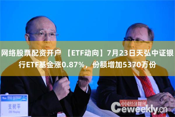 网络股票配资开户 【ETF动向】7月23日天弘中证银行ETF基金涨0.87%，份额增加5370万份