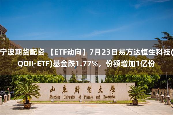 宁波期货配资 【ETF动向】7月23日易方达恒生科技(QDII-ETF)基金跌1.77%，份额增加1亿份