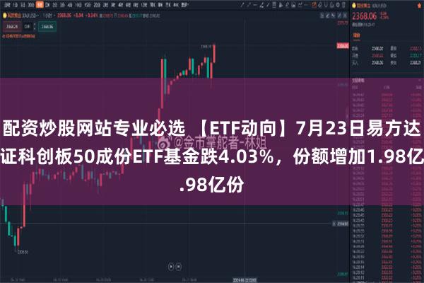 配资炒股网站专业必选 【ETF动向】7月23日易方达上证科创板50成份ETF基金跌4.03%，份额增加1.98亿份