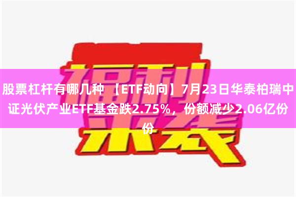 股票杠杆有哪几种 【ETF动向】7月23日华泰柏瑞中证光伏产业ETF基金跌2.75%，份额减少2.06亿份