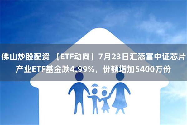 佛山炒股配资 【ETF动向】7月23日汇添富中证芯片产业ETF基金跌4.99%，份额增加5400万份