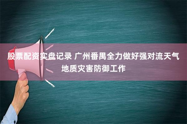 股票配资实盘记录 广州番禺全力做好强对流天气地质灾害防御工作