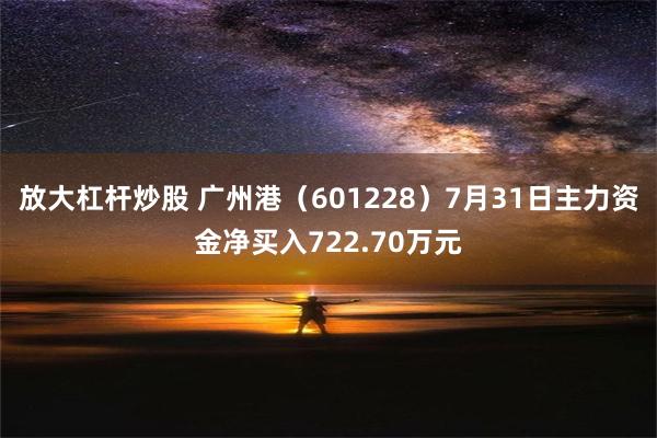 放大杠杆炒股 广州港（601228）7月31日主力资金净买入722.70万元