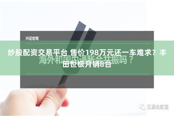 炒股配资交易平台 售价198万元还一车难求？丰田世极月销8台