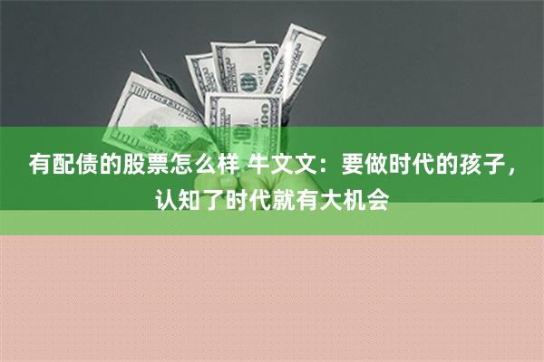 有配债的股票怎么样 牛文文：要做时代的孩子，认知了时代就有大机会