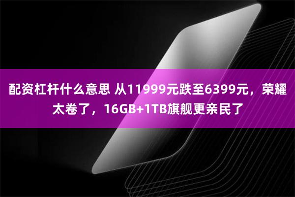 配资杠杆什么意思 从11999元跌至6399元，荣耀太卷了，16GB+1TB旗舰更亲民了