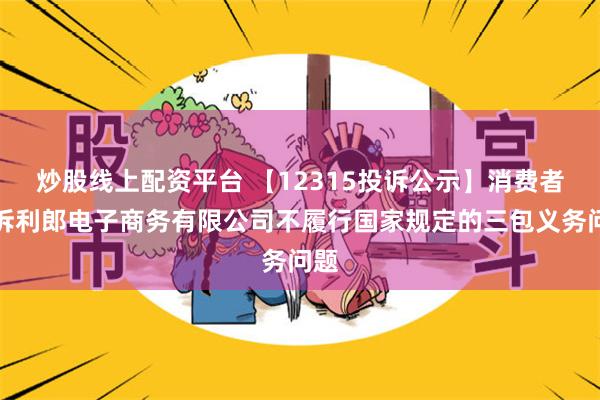 炒股线上配资平台 【12315投诉公示】消费者投诉利郎电子商务有限公司不履行国家规定的三包义务问题