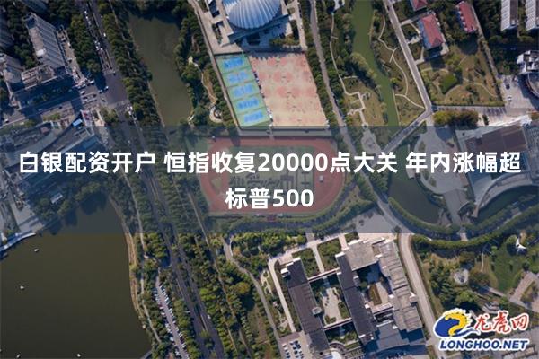 白银配资开户 恒指收复20000点大关 年内涨幅超标普500