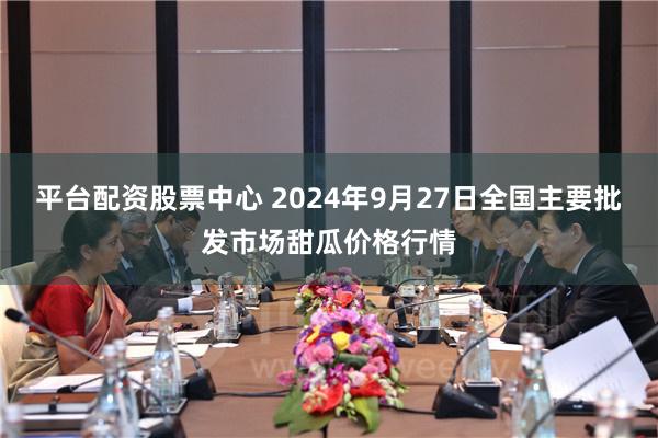 平台配资股票中心 2024年9月27日全国主要批发市场甜瓜价格行情