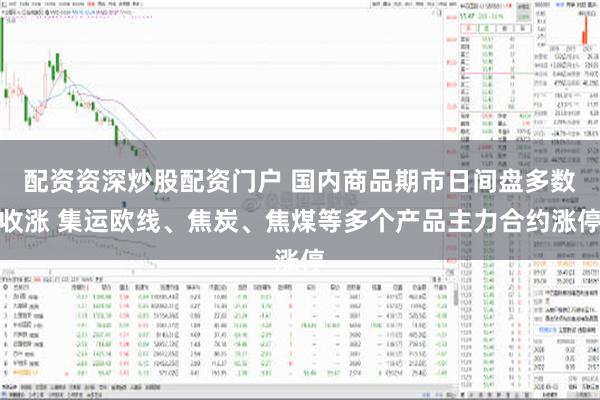 配资资深炒股配资门户 国内商品期市日间盘多数收涨 集运欧线、焦炭、焦煤等多个产品主力合约涨停