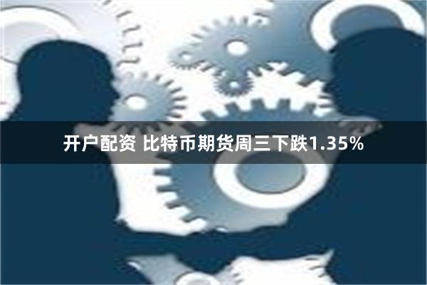 开户配资 比特币期货周三下跌1.35%