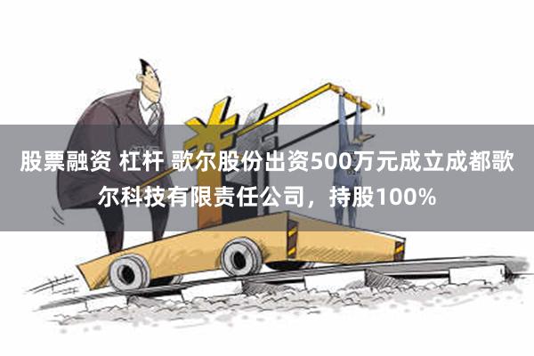 股票融资 杠杆 歌尔股份出资500万元成立成都歌尔科技有限责任公司，持股100%