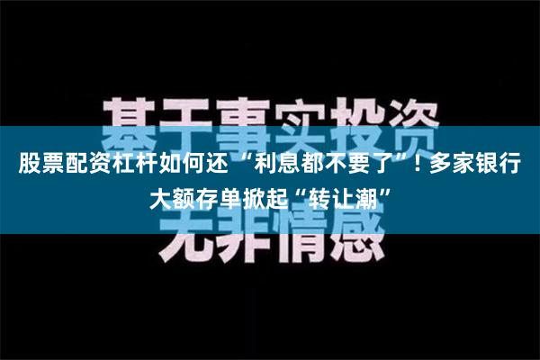 股票配资杠杆如何还 “利息都不要了”! 多家银行大额存单掀起“转让潮”