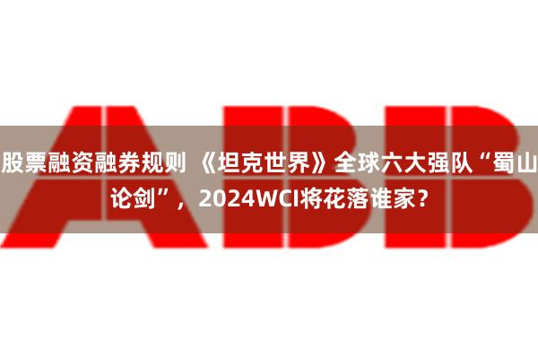 股票融资融券规则 《坦克世界》全球六大强队“蜀山论剑”，2024WCI将花落谁家？